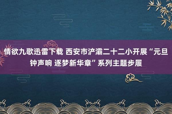 情欲九歌迅雷下载 西安市浐灞二十二小开展“元旦钟声响 逐梦新华章”系列主题步履