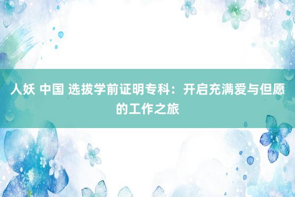 人妖 中国 选拔学前证明专科：开启充满爱与但愿的工作之旅