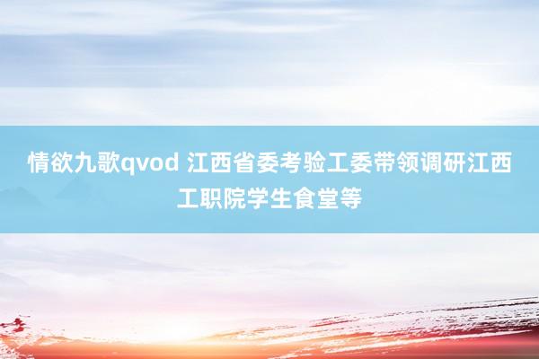 情欲九歌qvod 江西省委考验工委带领调研江西工职院学生食堂等