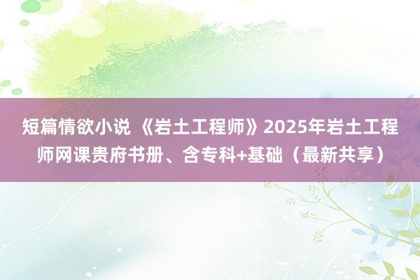 短篇情欲小说 《岩土工程师》2025年岩土工程师网课贵府书册、含专科+基础（最新共享）