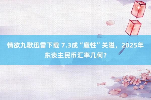 情欲九歌迅雷下载 7.3成“魔性”关隘，2025年东谈主民币汇率几何？