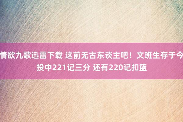 情欲九歌迅雷下载 这前无古东谈主吧！文班生存于今投中221记三分 还有220记扣篮