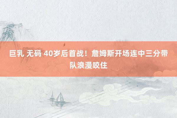巨乳 无码 40岁后首战！詹姆斯开场连中三分带队浪漫咬住