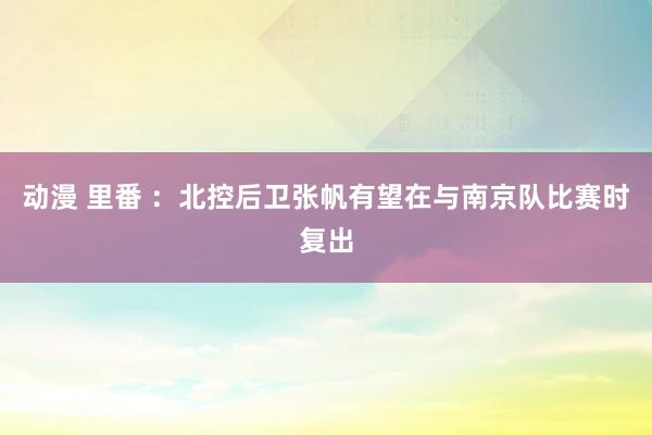 动漫 里番 ：北控后卫张帆有望在与南京队比赛时复出
