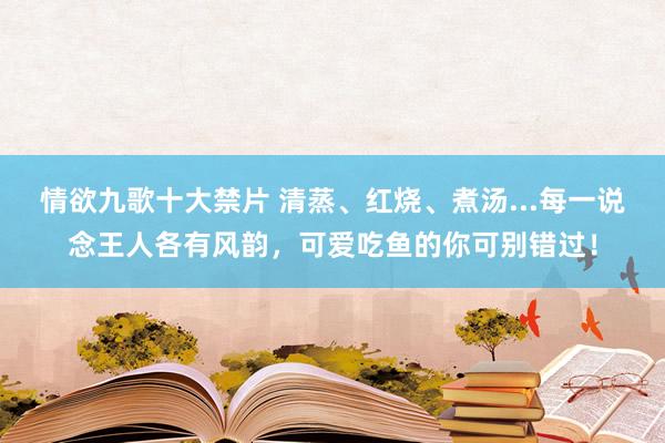 情欲九歌十大禁片 清蒸、红烧、煮汤...每一说念王人各有风韵，可爱吃鱼的你可别错过！