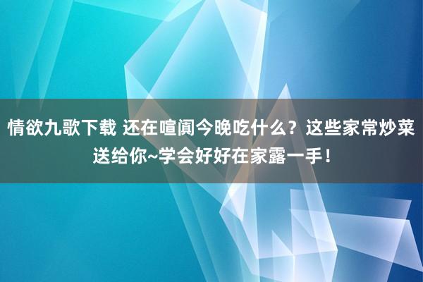 情欲九歌下载 还在喧阗今晚吃什么？这些家常炒菜送给你~学会好好在家露一手！
