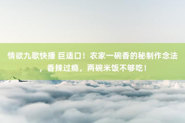 情欲九歌快播 巨适口！农家一碗香的秘制作念法，香辣过瘾，两碗米饭不够吃！