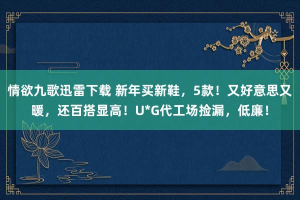 情欲九歌迅雷下载 新年买新鞋，5款！又好意思又暖，还百搭显高！U*G代工场捡漏，低廉！