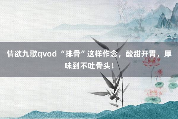 情欲九歌qvod “排骨”这样作念，酸甜开胃，厚味到不吐骨头！