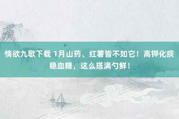 情欲九歌下载 1月山药、红薯皆不如它！高钾化痰稳血糖，这么搭满勺鲜！