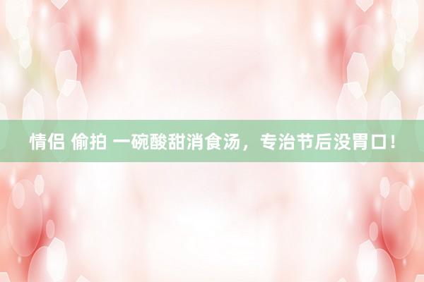 情侣 偷拍 一碗酸甜消食汤，专治节后没胃口！