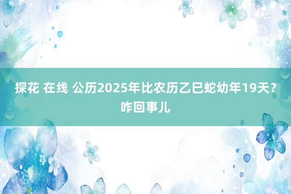 探花 在线 公历2025年比农历乙巳蛇幼年19天？咋回事儿