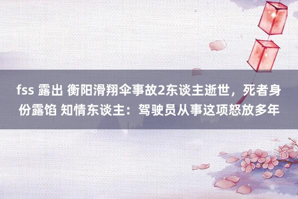 fss 露出 衡阳滑翔伞事故2东谈主逝世，死者身份露馅 知情东谈主：驾驶员从事这项怒放多年