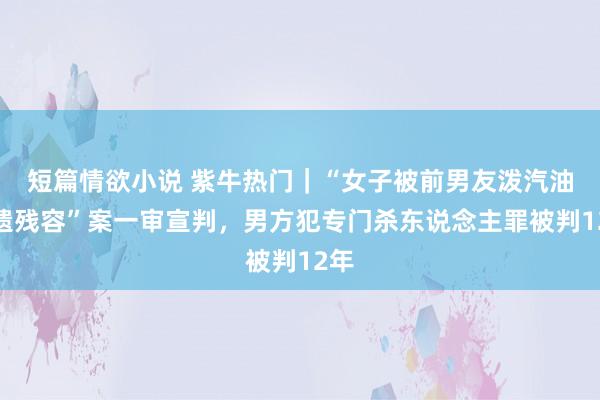 短篇情欲小说 紫牛热门｜“女子被前男友泼汽油致遗残容”案一审宣判，男方犯专门杀东说念主罪被判12年