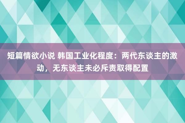 短篇情欲小说 韩国工业化程度：两代东谈主的激动，无东谈主未必斥责取得配置