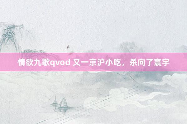 情欲九歌qvod 又一京沪小吃，杀向了寰宇