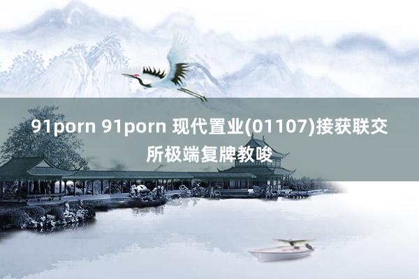 91porn 91porn 现代置业(01107)接获联交所极端复牌教唆