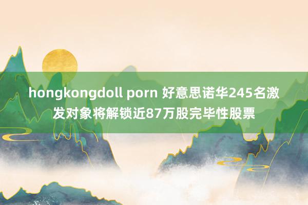 hongkongdoll porn 好意思诺华245名激发对象将解锁近87万股完毕性股票