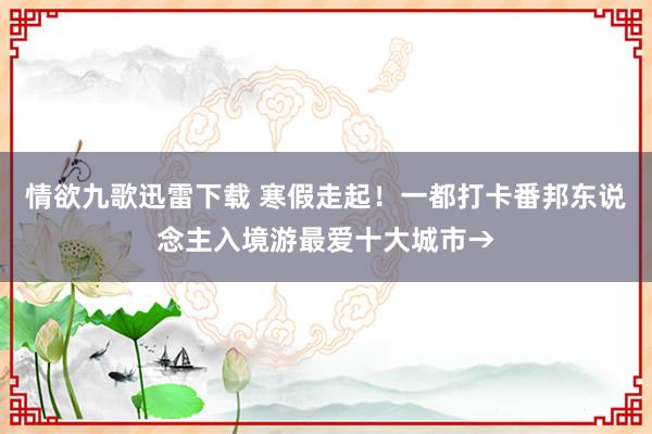 情欲九歌迅雷下载 寒假走起！一都打卡番邦东说念主入境游最爱十大城市→