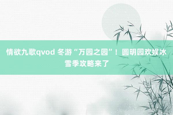 情欲九歌qvod 冬游“万园之园”！圆明园欢娱冰雪季攻略来了