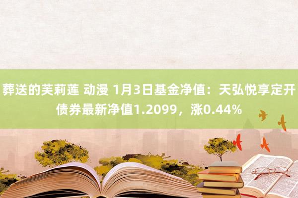 葬送的芙莉莲 动漫 1月3日基金净值：天弘悦享定开债券最新净值1.2099，涨0.44%