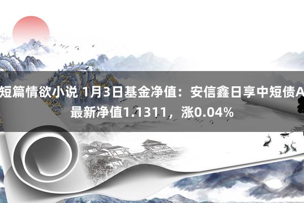 短篇情欲小说 1月3日基金净值：安信鑫日享中短债A最新净值1.1311，涨0.04%