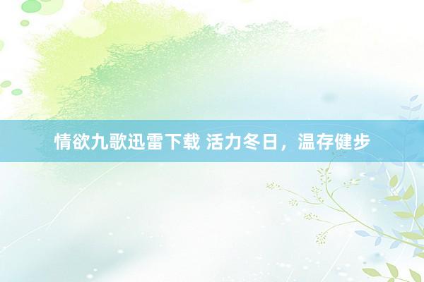 情欲九歌迅雷下载 活力冬日，温存健步