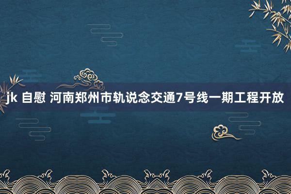 jk 自慰 河南郑州市轨说念交通7号线一期工程开放