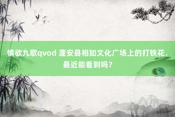 情欲九歌qvod 蓬安县相如文化广场上的打铁花，最近能看到吗？