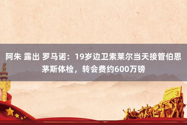 阿朱 露出 罗马诺：19岁边卫索莱尔当天接管伯恩茅斯体检，转会费约600万镑