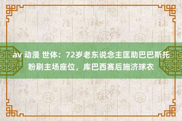 av 动漫 世体：72岁老东说念主匡助巴巴斯托粉刷主场座位，库巴西赛后施济球衣