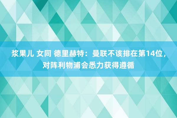 浆果儿 女同 德里赫特：曼联不该排在第14位，对阵利物浦会悉力获得遵循