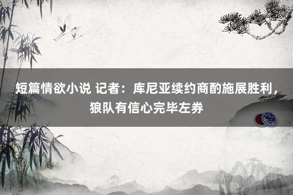 短篇情欲小说 记者：库尼亚续约商酌施展胜利，狼队有信心完毕左券