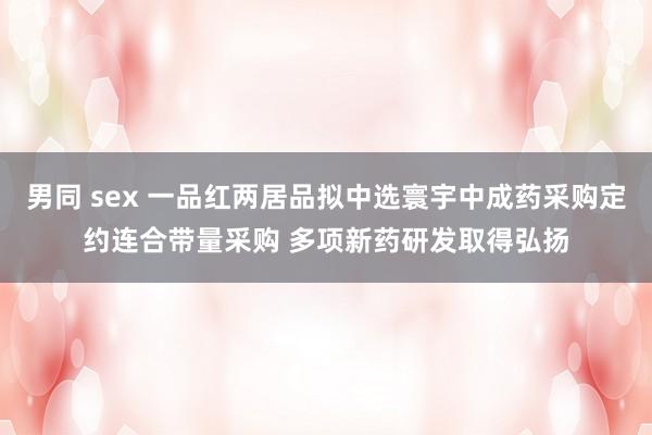 男同 sex 一品红两居品拟中选寰宇中成药采购定约连合带量采购 多项新药研发取得弘扬