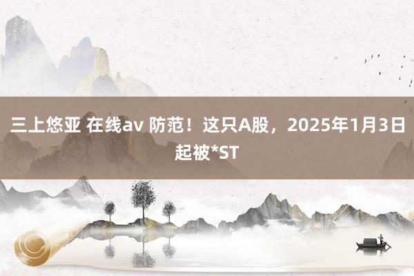 三上悠亚 在线av 防范！这只A股，2025年1月3日起被*ST