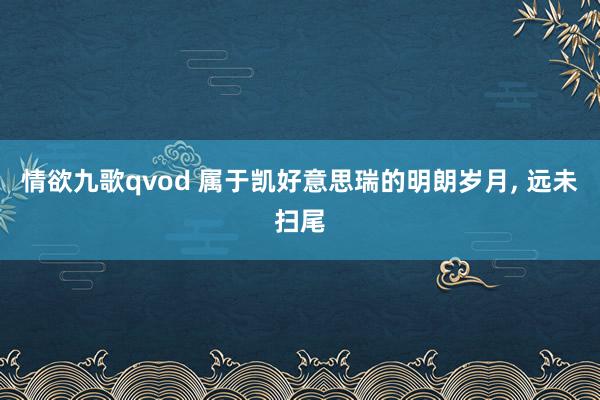 情欲九歌qvod 属于凯好意思瑞的明朗岁月， 远未扫尾