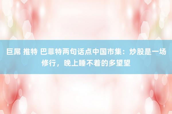 巨屌 推特 巴菲特两句话点中国市集：炒股是一场修行，晚上睡不着的多望望