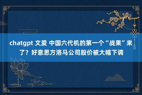 chatgpt 文爱 中国六代机的第一个“战果”来了？好意思方洛马公司股价被大幅下调
