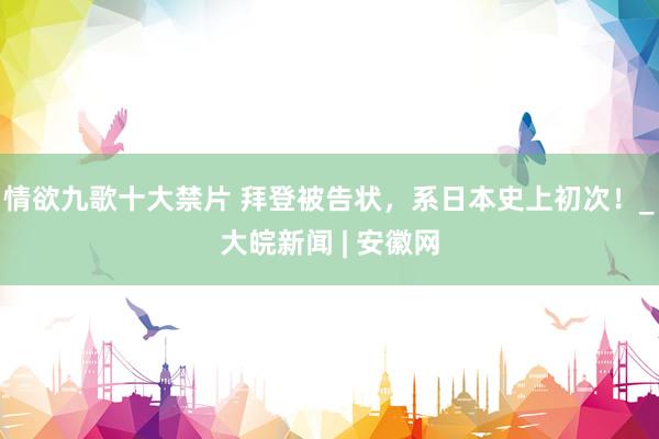 情欲九歌十大禁片 拜登被告状，系日本史上初次！_大皖新闻 | 安徽网