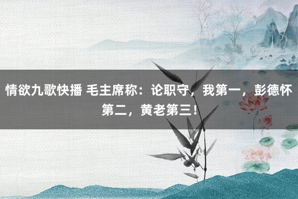 情欲九歌快播 毛主席称：论职守，我第一，彭德怀第二，黄老第三！