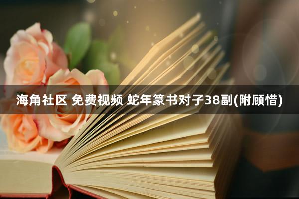 海角社区 免费视频 蛇年篆书对子38副(附顾惜)