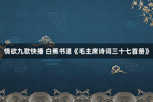 情欲九歌快播 白蕉书道《毛主席诗词三十七首册》