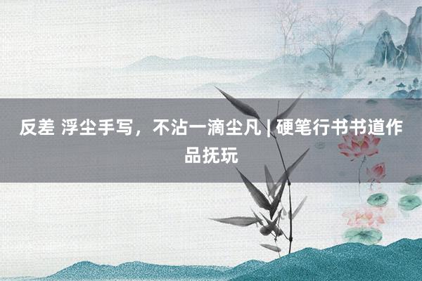 反差 浮尘手写，不沾一滴尘凡 | 硬笔行书书道作品抚玩