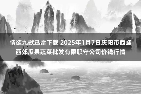 情欲九歌迅雷下载 2025年1月7日庆阳市西峰西郊瓜果蔬菜批发有限职守公司价钱行情
