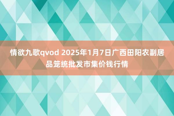 情欲九歌qvod 2025年1月7日广西田阳农副居品笼统批发市集价钱行情