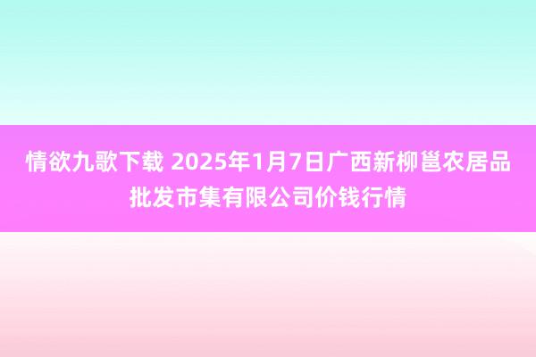 情欲九歌下载 2025年1月7日广西新柳邕农居品批发市集有限公司价钱行情