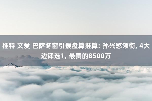 推特 文爱 巴萨冬窗引援盘算推算: 孙兴慜领衔， 4大边锋选1， 最贵的8500万