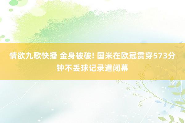 情欲九歌快播 金身被破! 国米在欧冠贯穿573分钟不丢球记录遭闭幕
