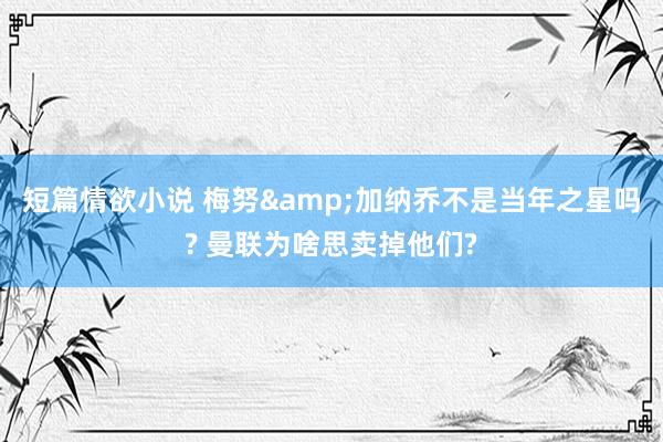 短篇情欲小说 梅努&加纳乔不是当年之星吗? 曼联为啥思卖掉他们?