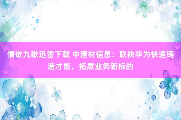 情欲九歌迅雷下载 中建材信息：联袂华为快速铸造才能，拓展业务新标的
